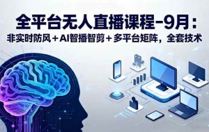 (15963期)全平台无人直播课程:非实时防风+AI智播智剪+多平台矩阵,9月全套技术