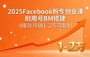 （15964期）2025Facebook粉专创业课，耐用号BM搭建，0库存月销1-2万可复制