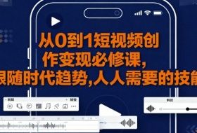 从0到1短视频创作变现必修课，跟随时代趋势，人人需要的技能