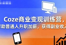 Coze商业变现训练营，帮助普通人升职加薪， 获得副业收入