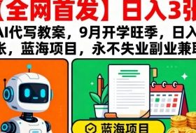 【全网首发】AI代写教案，9月开学旺季，日入3张，蓝海项目，永不失业副业兼职