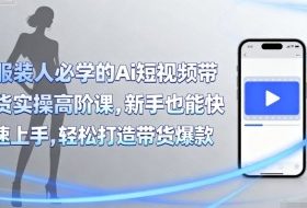 服装人必学的Ai短视频带货实操高阶课，新手也能快速上手，轻松打造带货爆款