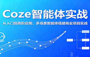Coze智能体实战，从入门到高阶应用，多场景智能体搭建商业项目实战