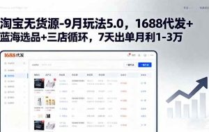（15972期）淘宝无货源-9月玩法5.0，1688代发+蓝海选品+三店循环，7天出单月利1-3万