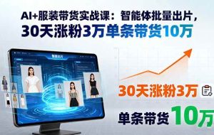 （15974期）AI+服装带货实战课：智能体批量出片，30天涨粉3万单条带货10万