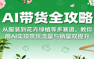 AI带货全攻略，从服装到花卉绿植等多赛道，教你用AI实现带货流量与销量双提升