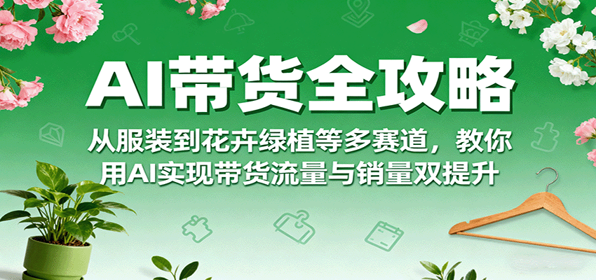AI带货全攻略,从服装到花卉绿植等多赛道,教你用AI实现带货流量与销量双提升 AI带货全攻略,从服装到花卉绿植等多赛道,教你用AI实现带货流量与销量双提升