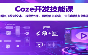Coze开发技能课：从插件开发到文本、视频处理，再到信息查询，带你解锁多领域技能