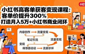 （15981期）小红书高客单获客变现课程：客单价提升300%，打造月入10万+小红书商业闭环