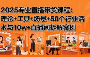 （15988期）2025专业直播带货课程：理论+工具+场景+50个行业话术与10w+直播间拆解案例