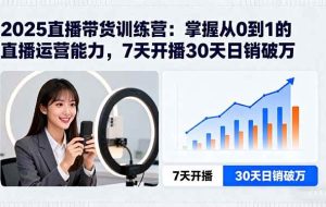 （15989期）2025直播带货训练营：掌握从0到1的直播运营能力，7天开播30天日销破万