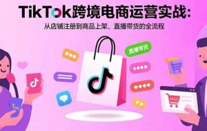 （15808期）TikTok跨境电商运营实战：从店铺注册到商品上架、直播带货的全流程