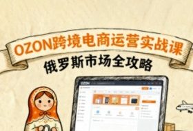 俄罗斯跨境OZON快速上手，OZ0N跨境电商运营实战课，俄罗斯市场全攻略