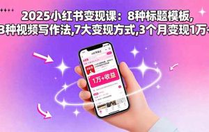 （15993期）2025小红书变现课：8种标题模板,3种视频写作法,7大变现方式,3个月变现1万+