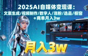 （15996期）2025AI自媒体变现课:文案生成/视频制作/数字人/涨粉/选品/橱窗+商单月入3w
