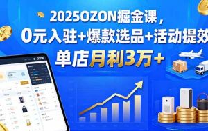 （15999期）2025OZON掘金课，0元入驻+爆款选品+活动提效，单店月利3万+