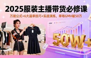 （16001期）2025服装主播带货必修课，万能公式+6大逼单技巧+实战演练，单场GMV破50万
