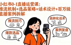 （16002期）小红书0-1直播运营课：推流机制+选品策略+话术设计+百万级直播案例拆解