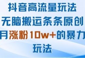 抖音高流量玩法：无脑搬运条条原创，月涨粉10w+的暴力玩法