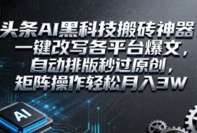 头条AI黑科技搬砖神器：一键改写各平台爆文，自动排版秒过原创，矩阵操作轻松月入3W【揭秘】
