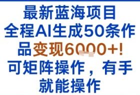 最新蓝海项目：全程AI生成50条作品变现6k+，可矩阵操作，有手就能操作