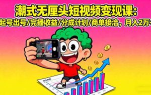 （16023期）潮式无厘头短视频变现课：起号出号/完播收益/分成计划/商单接洽，月入2万+