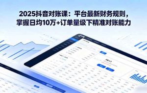 （16030期）2025抖音 对账课：平台最新财务规则 掌握日均10万+订单量级下精准对账能力