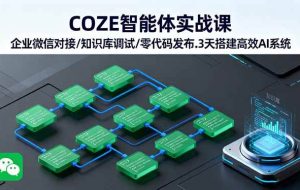 （16033期）COZE智能体实战课 企业微信对接/知识库调试/零代码发布.3天搭建高效AI系统