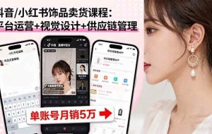 （16035期）抖音/小红书饰品卖货课程：平台运营+视觉设计+供应链管理，单账号月销5万