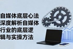 自媒体底层心法，深度解析自媒体行业的底层逻辑与实操方法