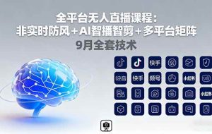 （16043期）全平台无人直播课程：非实时防风＋AI智播智剪＋多平台矩阵，9月全套技术