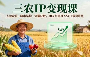 （16044期）三农IP变现课，人设定位、脚本结构、流量获取，30天打造月入5万+带货账号