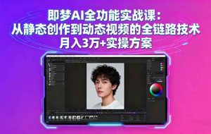 （16053期）即梦AI全功能实战课：从静态创作到动态视频的全链路技术 月入3万+实操方案