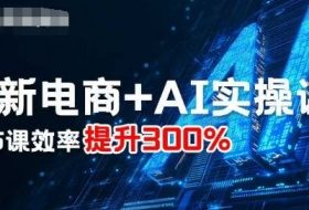 最新电商+AI实操课，三节课效率提升300%