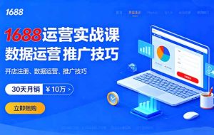 （16057期）1688运营实战课：开店注册、数据运营、推广技巧，30天月销破10万+