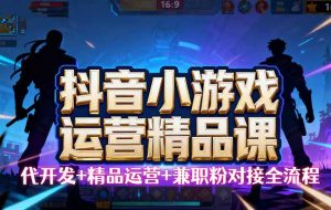 （16061期）【抖音小游戏精品运营课】小白也可以操作，从0开始学小游戏运营，操作…