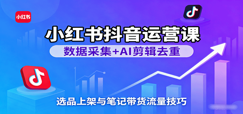 小红书抖音运营课:数据采集+AI剪辑去重,选品上架与笔记带货流量技巧 小红书抖音运营课:数据采集+AI剪辑去重,选品上架与笔记带货流量技巧