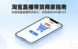 （16075期）淘宝直播带货商家指南，快速掌握直播带货技巧，实现单场GMV破10万