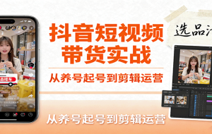 抖音短视频带货实战，从养号起号到剪辑运营，掌握选品文案与爆单视频制作全流程