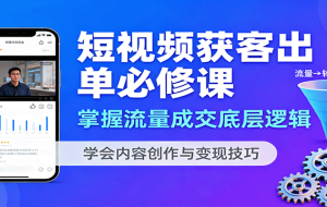 短视频获客出单必修课：掌握流量成交底层逻辑，学会内容创作与变现技巧