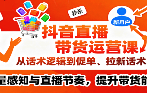 抖音直播带货运营课，从话术逻辑到促单、拉新话术，流量感知与直播节奏，提升带货能力