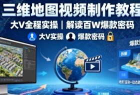 三维地图视频制作教程，大V全程实操，解读百W爆款密码