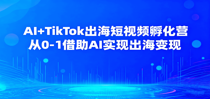 AI+TikTok出海短视频孵化营,从0-1借助AI实现出海变现 AI+TikTok出海短视频孵化营,从0-1借助AI实现出海变现