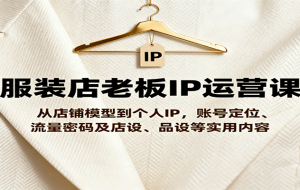 服装店老板IP运营课，从店铺模型到个人IP，账号定位、流量密码及店设、品设等实用内容