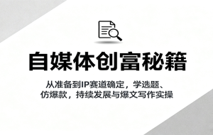 自媒体创富秘籍：从准备到IP赛道确定，学选题、仿爆款，持续发展与爆文写作实操