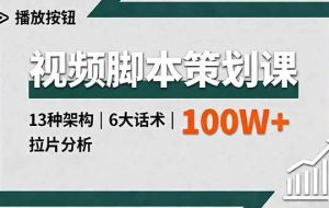 （16137期）视频脚本策划课，13种架构、6大话术、拉片分析，单条播放百万+