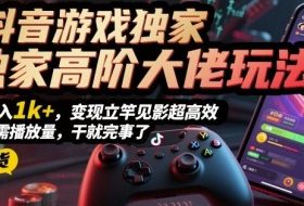 抖音游戏独家高阶大佬玩法，日入1k+，变现立竿见影超高效，无需播放量，干就完事了【揭秘】