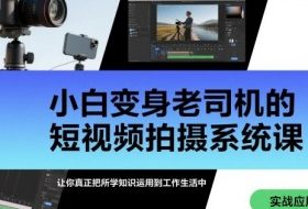 小白变身老司机的短视频拍摄系统课，让你真正把所学知识运用到工作生活中