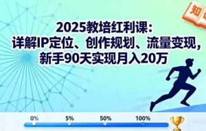 （16178期）2025教培红利课：详解IP定位、创作规划、流量变现，新手90天实现月入20万