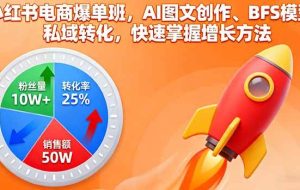 （16187期）小红书电商爆单班，AI图文创作、BFS模型、私域转化，快速掌握增长方法